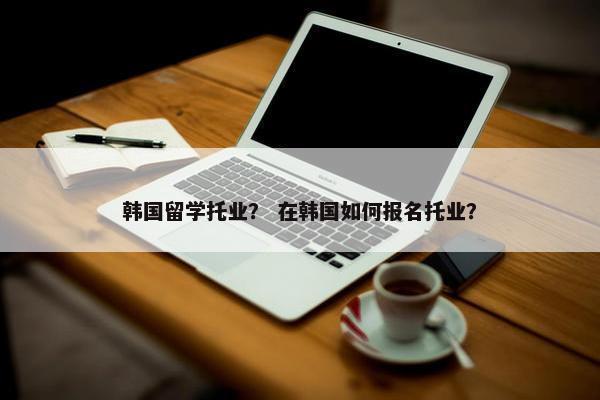 韩国留学托业？ 在韩国如何报名托业？