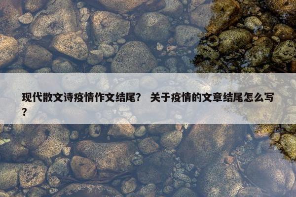 现代散文诗疫情作文结尾？ 关于疫情的文章结尾怎么写？