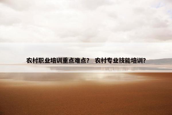 农村职业培训重点难点？ 农村专业技能培训？