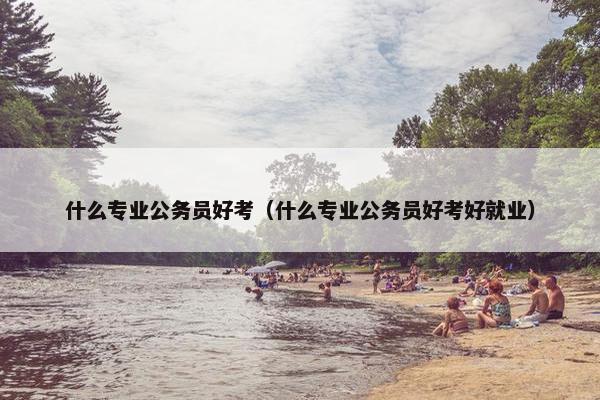 什么专业公务员好考（什么专业公务员好考好就业）