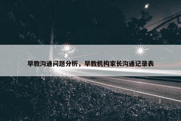 早教沟通问题分析，早教机构家长沟通记录表