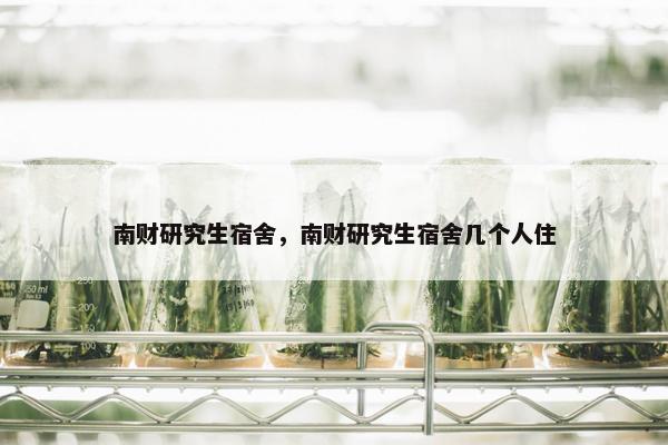 南财研究生宿舍，南财研究生宿舍几个人住