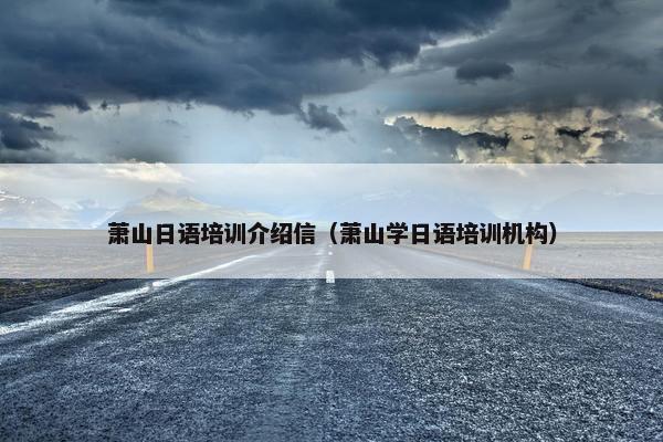 萧山日语培训介绍信（萧山学日语培训机构）