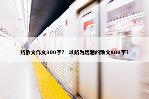 路散文作文800字？ 以路为话题的散文800字？