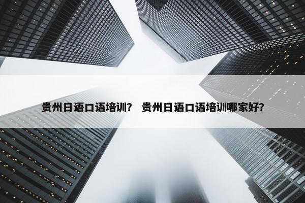 贵州日语口语培训？ 贵州日语口语培训哪家好？