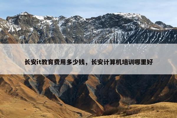 长安it教育费用多少钱，长安计算机培训哪里好