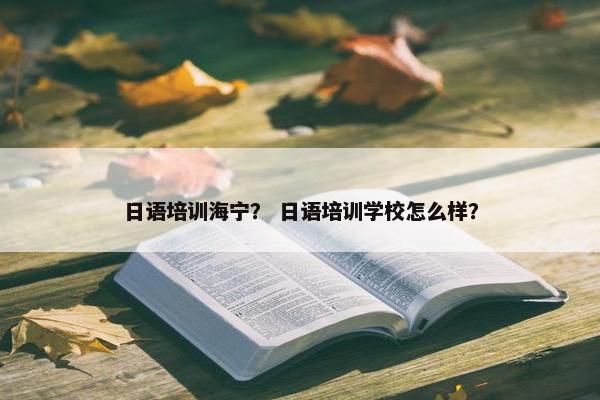 日语培训海宁？ 日语培训学校怎么样？