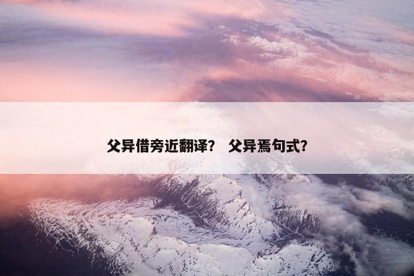 父异借旁近翻译？ 父异焉句式？