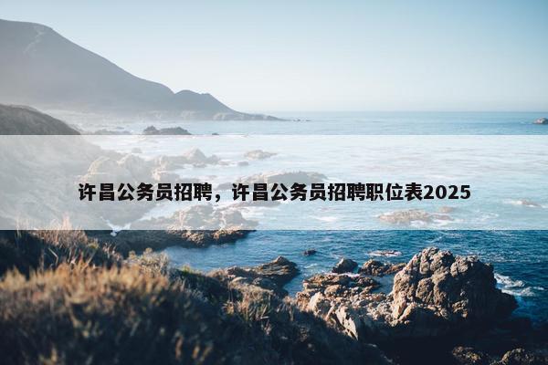 许昌公务员招聘，许昌公务员招聘职位表2025