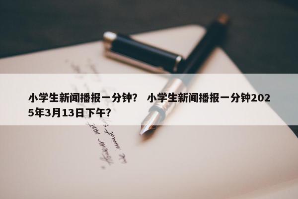 小学生新闻播报一分钟？ 小学生新闻播报一分钟2025年3月13日下午？