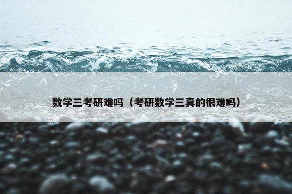 数学三考研难吗（考研数学三真的很难吗）