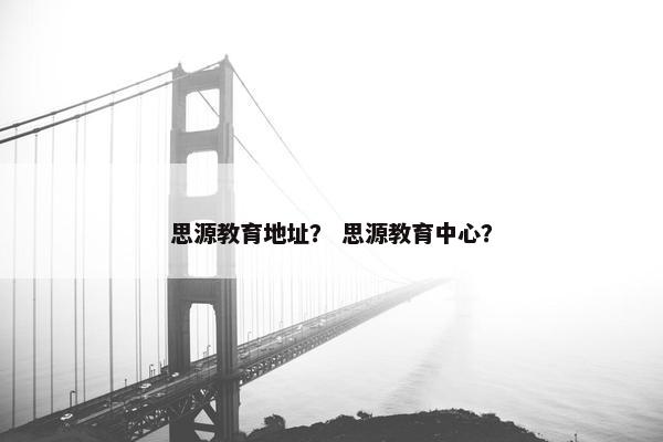 思源教育地址？ 思源教育中心？