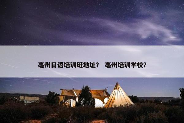 亳州日语培训班地址？ 亳州培训学校？