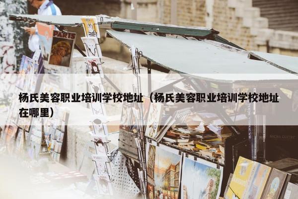 杨氏美容职业培训学校地址（杨氏美容职业培训学校地址在哪里）