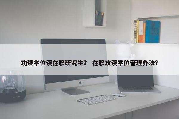 功读学位读在职研究生？ 在职攻读学位管理办法？