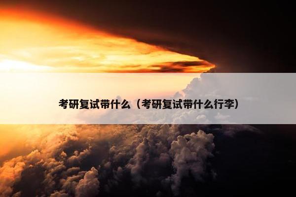 考研复试带什么（考研复试带什么行李）