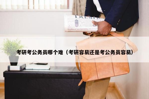 考研考公务员哪个难（考研容易还是考公务员容易）
