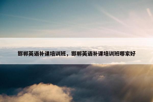 邯郸英语补课培训班，邯郸英语补课培训班哪家好