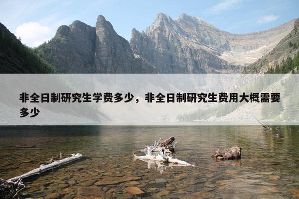 非全日制研究生学费多少，非全日制研究生费用大概需要多少