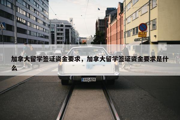 加拿大留学签证资金要求，加拿大留学签证资金要求是什么
