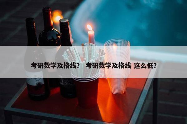 考研数学及格线？ 考研数学及格线 这么低？