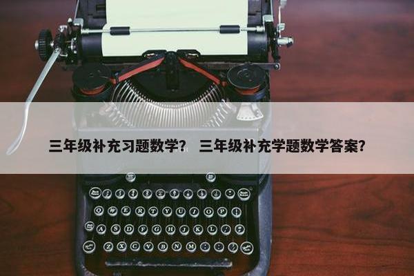 三年级补充习题数学？ 三年级补充学题数学答案？