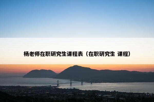 杨老师在职研究生课程表（在职研究生 课程）