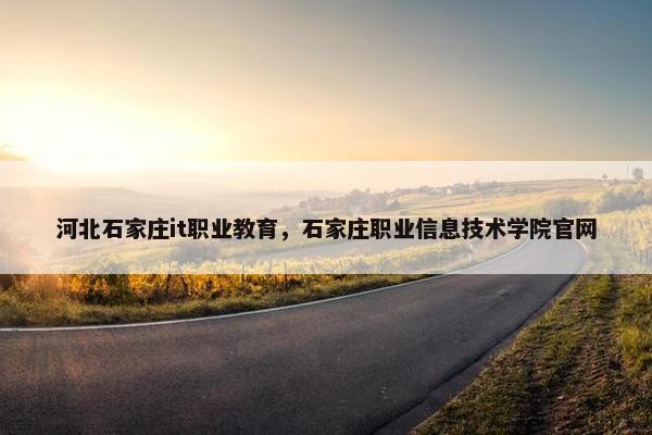 河北石家庄it职业教育，石家庄职业信息技术学院官网