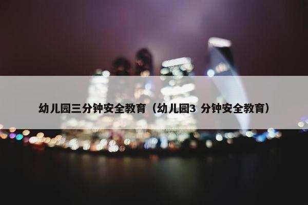 幼儿园三分钟安全教育（幼儿园3 分钟安全教育）