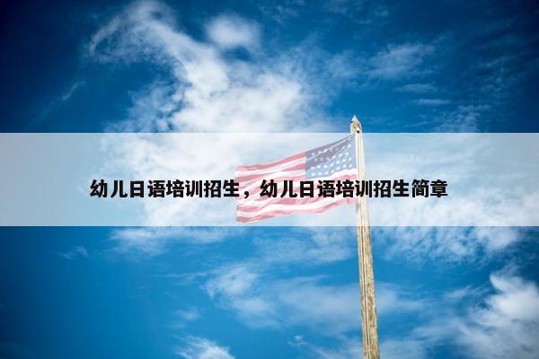 幼儿日语培训招生，幼儿日语培训招生简章