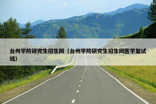 台州学院研究生招生网（台州学院研究生招生网医学复试线）