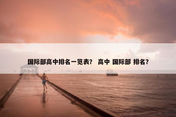 国际部高中排名一览表？ 高中 国际部 排名？