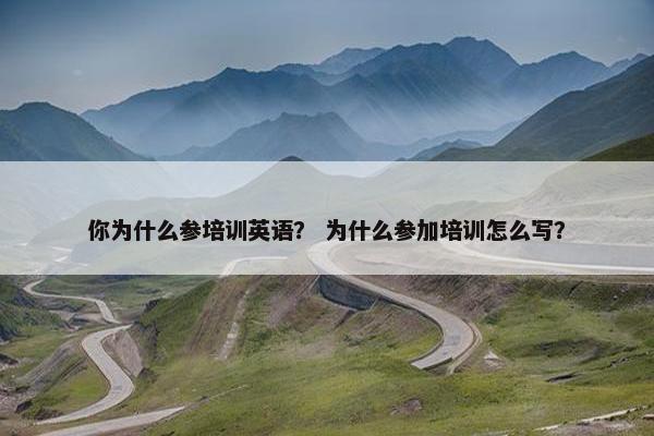 你为什么参培训英语？ 为什么参加培训怎么写？