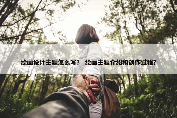 绘画设计主题怎么写？ 绘画主题介绍和创作过程？