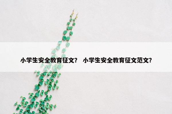 小学生安全教育征文？ 小学生安全教育征文范文？