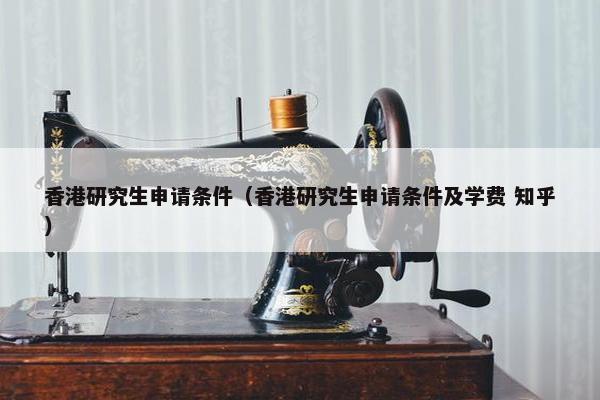 香港研究生申请条件（香港研究生申请条件及学费 知乎）