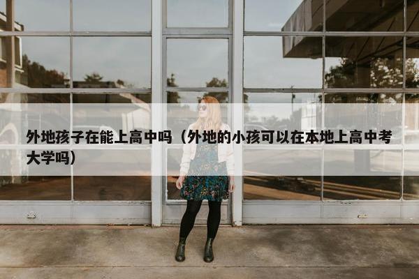 外地孩子在能上高中吗（外地的小孩可以在本地上高中考大学吗）