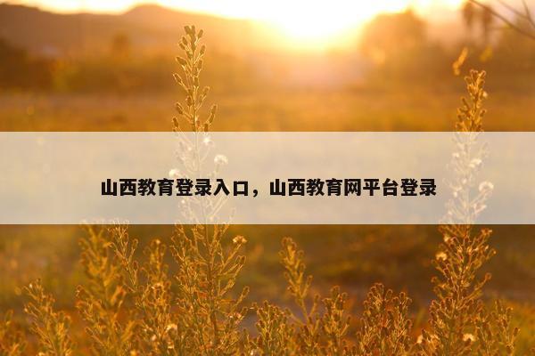 山西教育登录入口，山西教育网平台登录