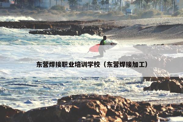 东营焊接职业培训学校（东营焊接加工）