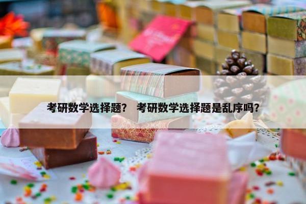 考研数学选择题？ 考研数学选择题是乱序吗？