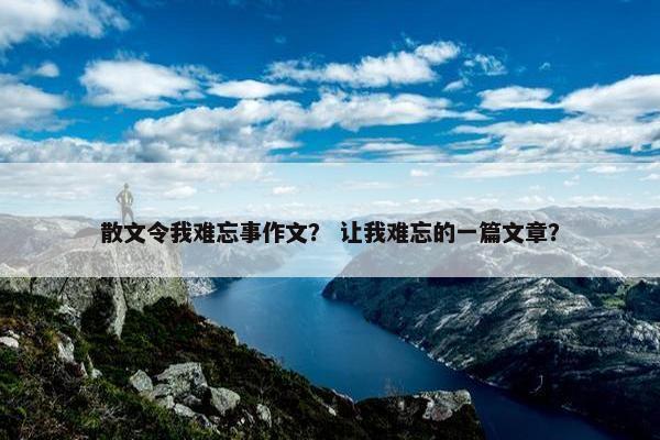 散文令我难忘事作文？ 让我难忘的一篇文章？