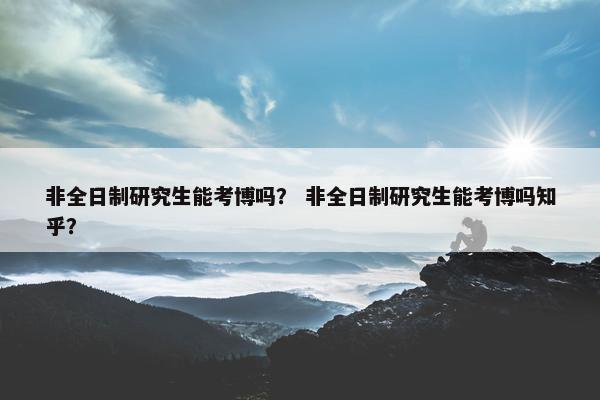 非全日制研究生能考博吗？ 非全日制研究生能考博吗知乎？