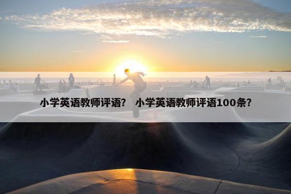 小学英语教师评语？ 小学英语教师评语100条？