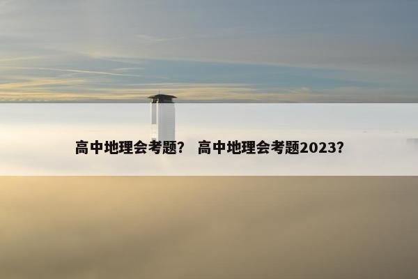 高中地理会考题？ 高中地理会考题2023？