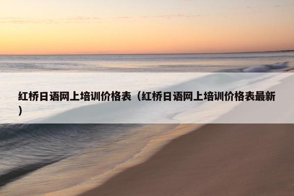 红桥日语网上培训价格表（红桥日语网上培训价格表最新）