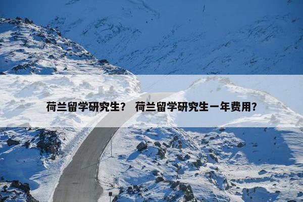 荷兰留学研究生？ 荷兰留学研究生一年费用？