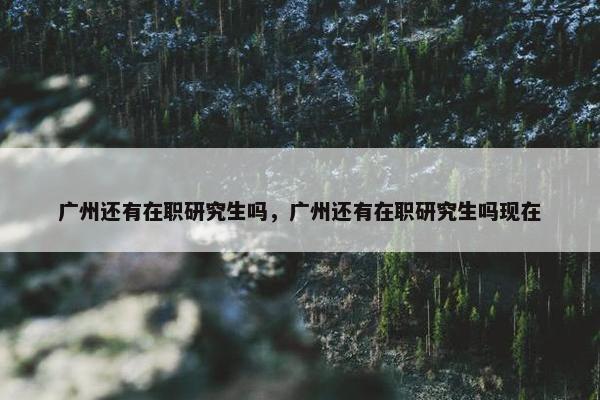 广州还有在职研究生吗，广州还有在职研究生吗现在