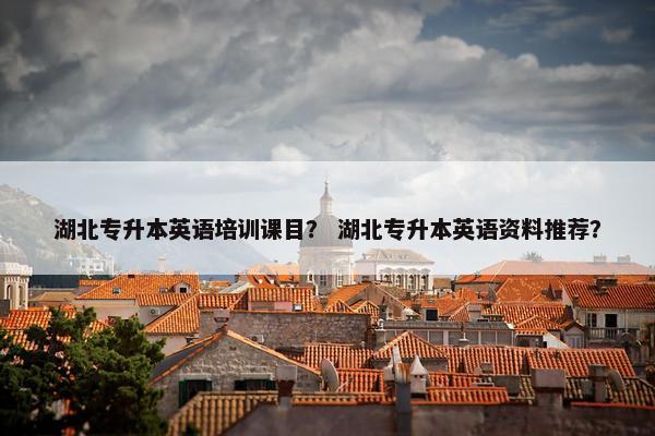 湖北专升本英语培训课目？ 湖北专升本英语资料推荐？