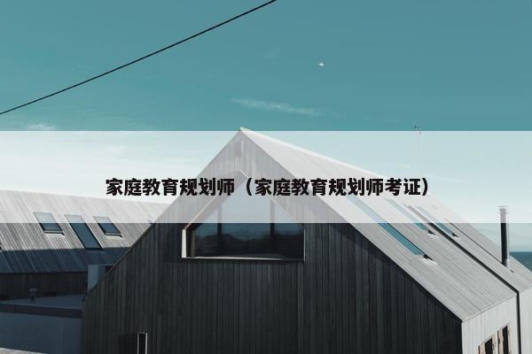 家庭教育规划师（家庭教育规划师考证）