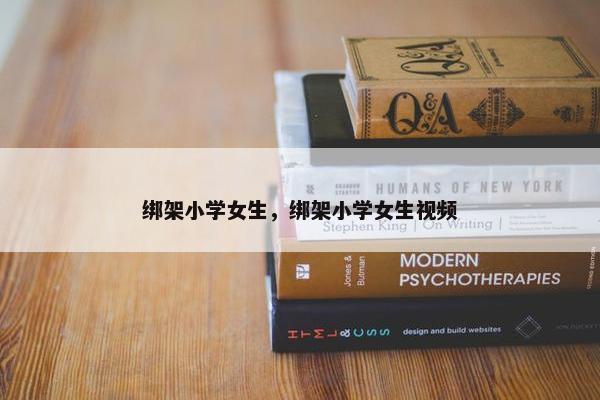 绑架小学女生，绑架小学女生视频